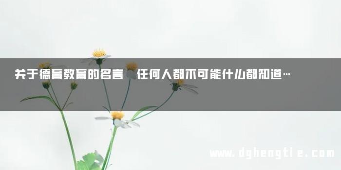 关于德育教育的名言 任何人都不可能什么都知道…